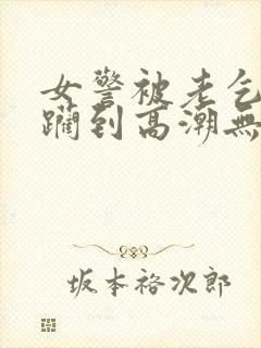 女警被老乞丐蹂躏到高潮无删减版