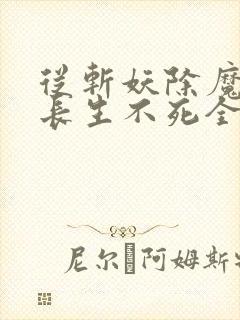 从斩妖除魔开始长生不死全文下载