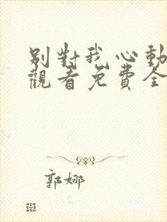 别对我心动在线观看免费全集完整版