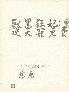 兽黑狂妃:皇叔逆天宠免费下载txt