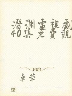 潜渊电视剧全集40集免费观看高清