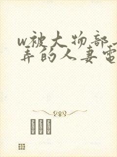 w被大物部长玩弄的人妻电影