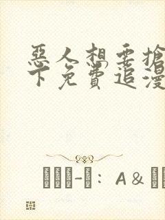 恶人想要抢救一下免费追漫神器
