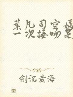 叶凡司空嫣然第一次接吻是哪一集