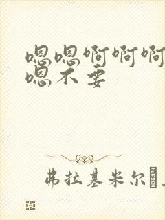 嗯嗯啊啊啊嗯啊嗯不要