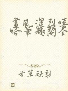 画风浓烈嘻嘻哈哈笔趣阁全文阅读
