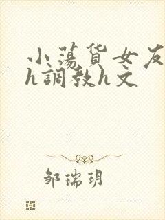 小荡货女友小怡h调教h文