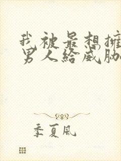 我被最想拥抱的男人给威胁了漫画无删减