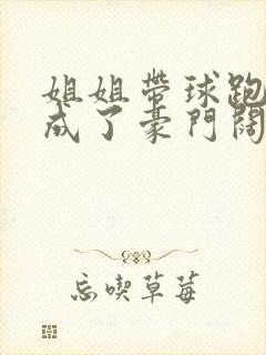 姐姐带球跑后我成了豪门阔太
