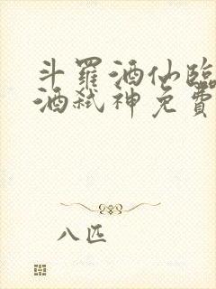 斗罗酒仙临尘剑酒弑神免费阅读