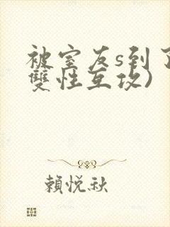 被室友s到了(双性互攻)