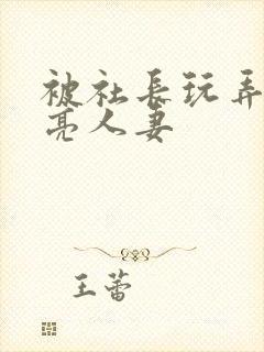 被社长玩弄的漂亮人妻