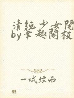 清纯少女开花后by笔趣阁校花