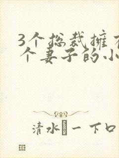 3个总裁拥有一个妻子的小说
