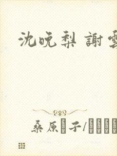沈晚梨 谢云迟