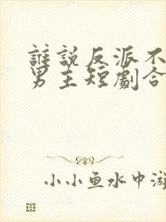 谁说反派不能当男主短剧合集