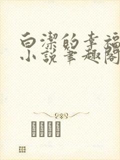 白洁的幸福生活小说笔趣阁正版