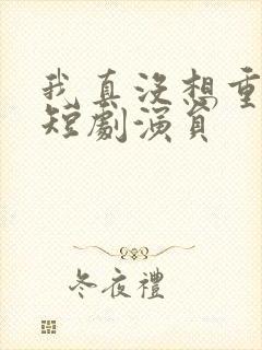 我真没想重生啊短剧演员