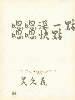 嗯嗯深一点里面嗯嗯快点