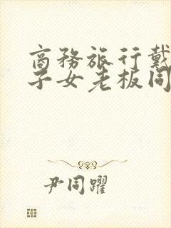 商务旅行戴绿帽子女老板同居