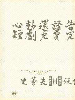 心动还请告诉我短剧免费完整版