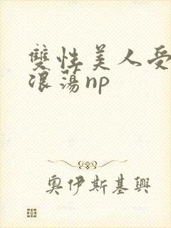 双性美人受高h浪荡np