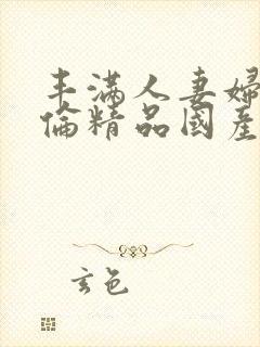 丰满人妻妇伦又伦精品国产