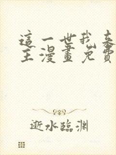 这一世我来当家主漫画免费