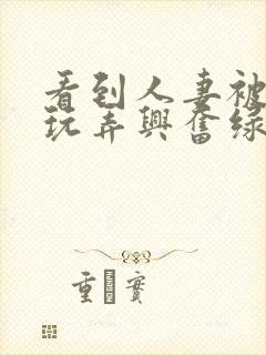 看到人妻被别人玩弄兴奋绿帽封面