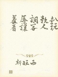羞辱调教扒开跪着让客人玩小说