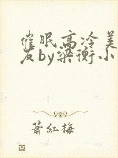 催眠高冷美人室友by梁衡小说全文