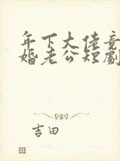年下大佬竟是闪婚老公短剧