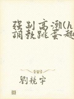 强制高潮(h)调教跳蛋趣笔阁