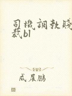 司机调教贱奴总裁bl