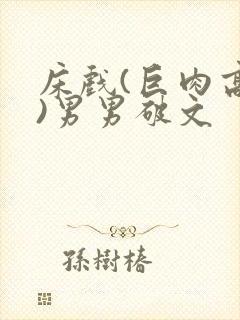 床戏(巨肉高h)男男破文