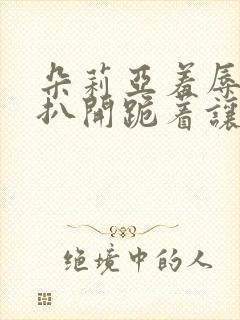 朵莉亚羞辱调教扒开跪着让客人玩
