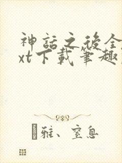 神话之后全文txt下载笔趣阁