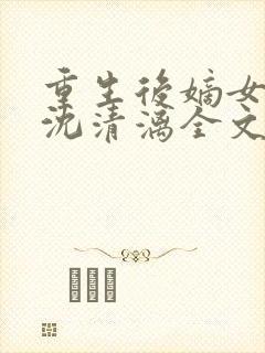 重生后嫡女归来沈清漓全文在线阅读