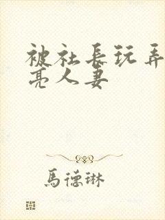 被社长玩弄的漂亮人妻