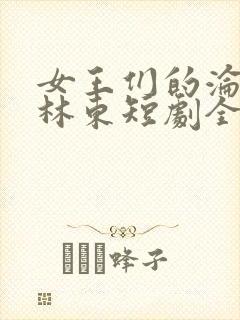 女王们的沦陷 林东短剧全集免费观看