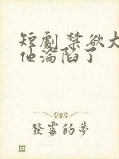 短剧 禁欲大佬他沦陷了