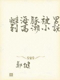 雌海豚被男人交到高潮小说