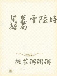 周慕雪陆时宴大结局