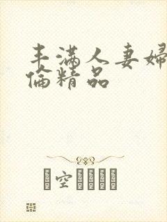 丰满人妻妇伦又伦精品