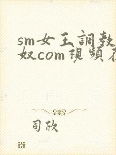 sm女王调教男奴com视频在线