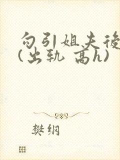 勾引姐夫后日夜(出轨 高h)