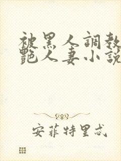 被黑人调教的冷艳人妻小说