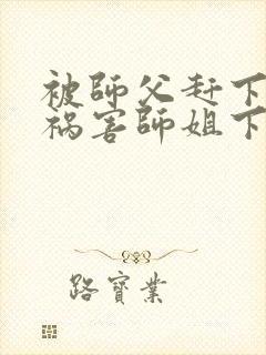 被师父赶下山去祸害师姐下载全本