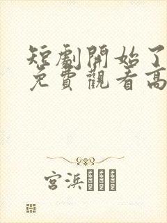 短剧开始了全集免费观看高清