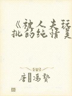 《被人夫玩坏嫩批的纯情美人(双性受)》